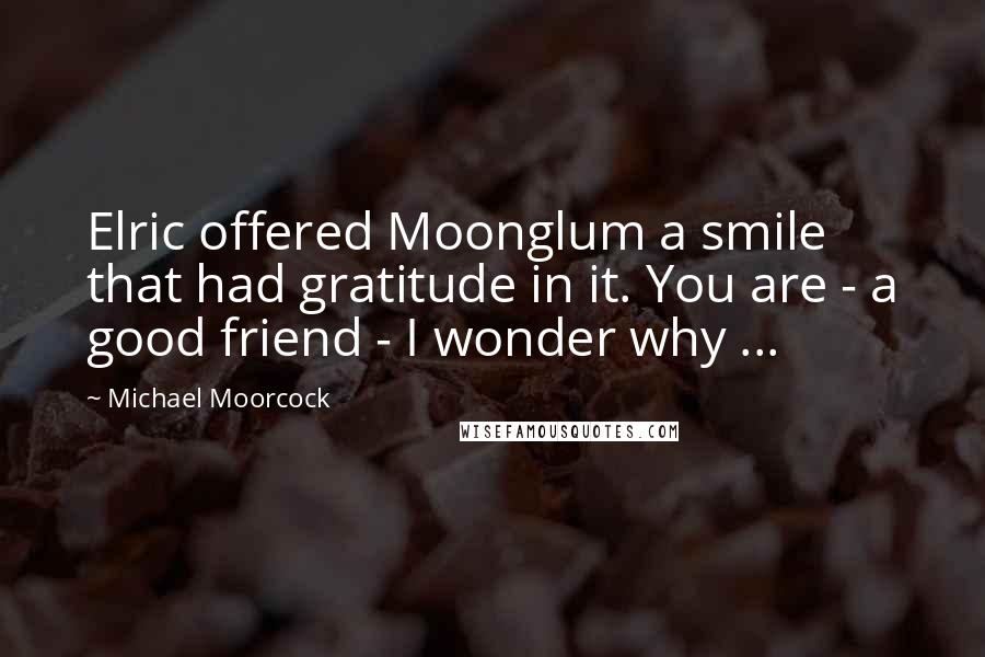 Michael Moorcock Quotes: Elric offered Moonglum a smile that had gratitude in it. You are - a good friend - I wonder why ...