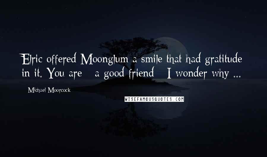 Michael Moorcock Quotes: Elric offered Moonglum a smile that had gratitude in it. You are - a good friend - I wonder why ...