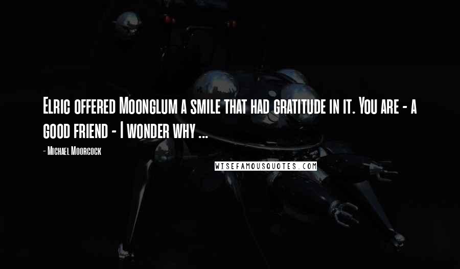 Michael Moorcock Quotes: Elric offered Moonglum a smile that had gratitude in it. You are - a good friend - I wonder why ...