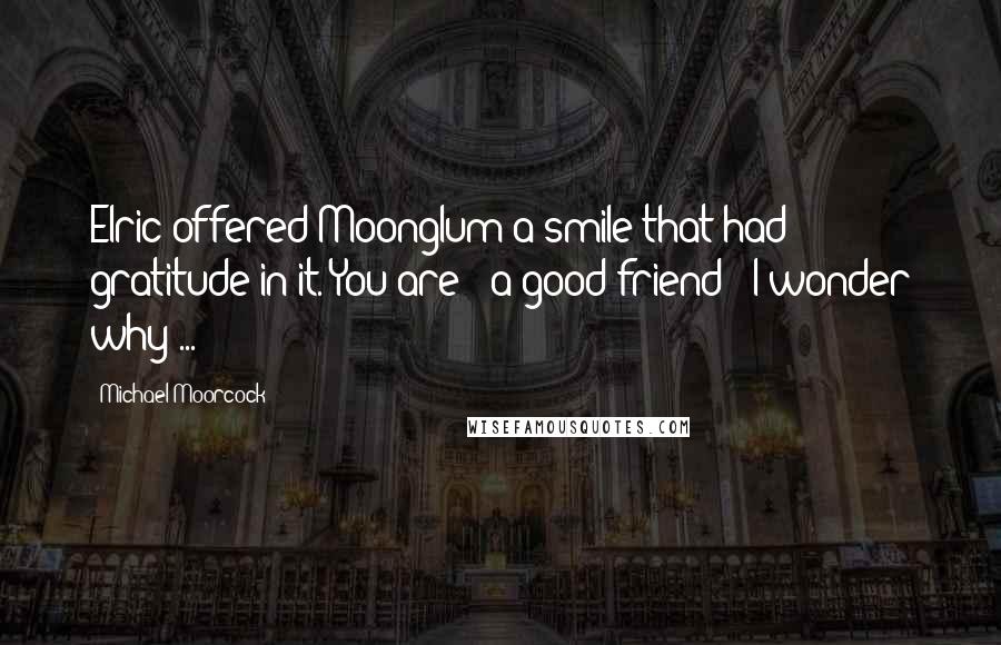 Michael Moorcock Quotes: Elric offered Moonglum a smile that had gratitude in it. You are - a good friend - I wonder why ...