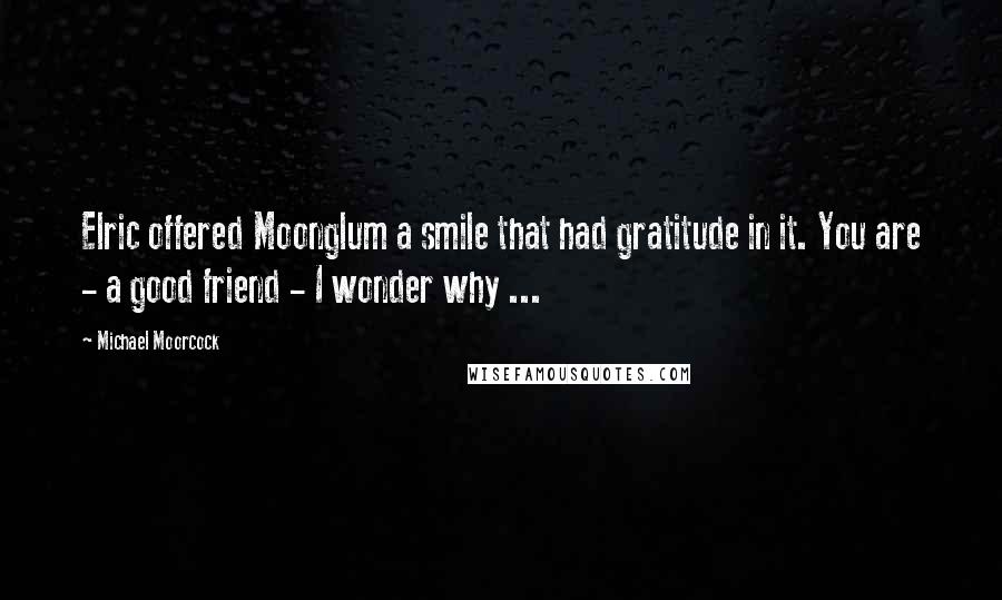 Michael Moorcock Quotes: Elric offered Moonglum a smile that had gratitude in it. You are - a good friend - I wonder why ...