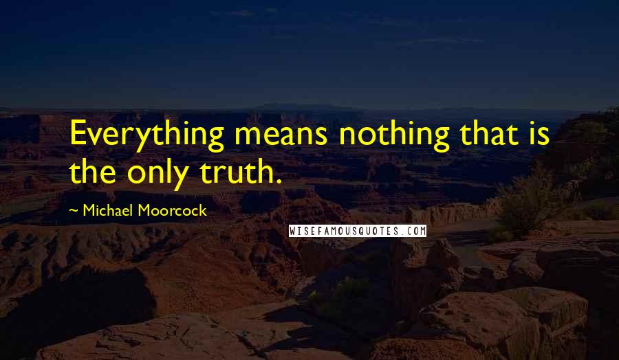 Michael Moorcock Quotes: Everything means nothing that is the only truth.