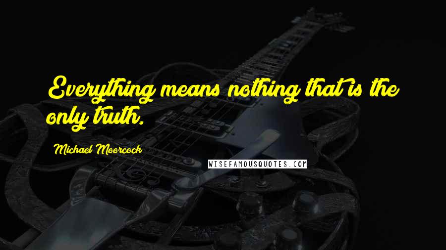 Michael Moorcock Quotes: Everything means nothing that is the only truth.