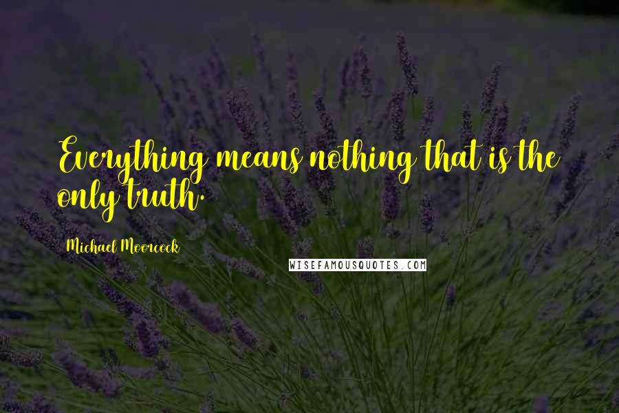 Michael Moorcock Quotes: Everything means nothing that is the only truth.