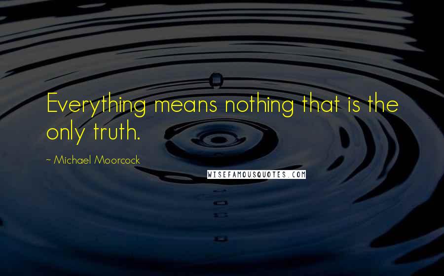 Michael Moorcock Quotes: Everything means nothing that is the only truth.