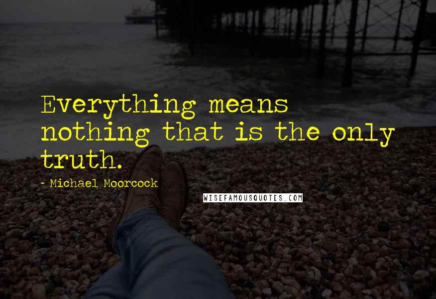 Michael Moorcock Quotes: Everything means nothing that is the only truth.