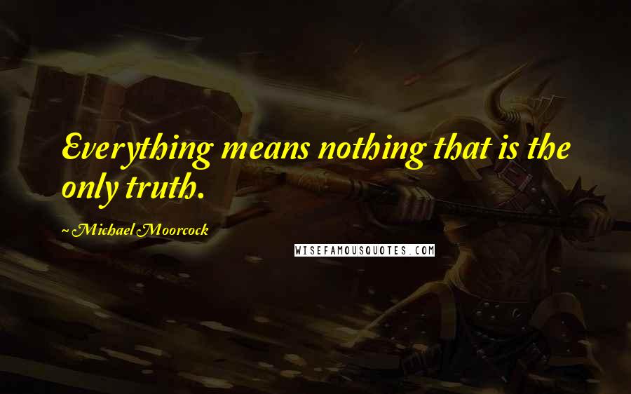 Michael Moorcock Quotes: Everything means nothing that is the only truth.