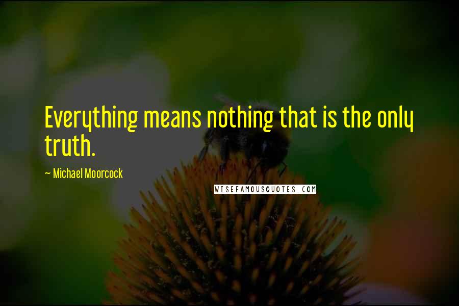 Michael Moorcock Quotes: Everything means nothing that is the only truth.