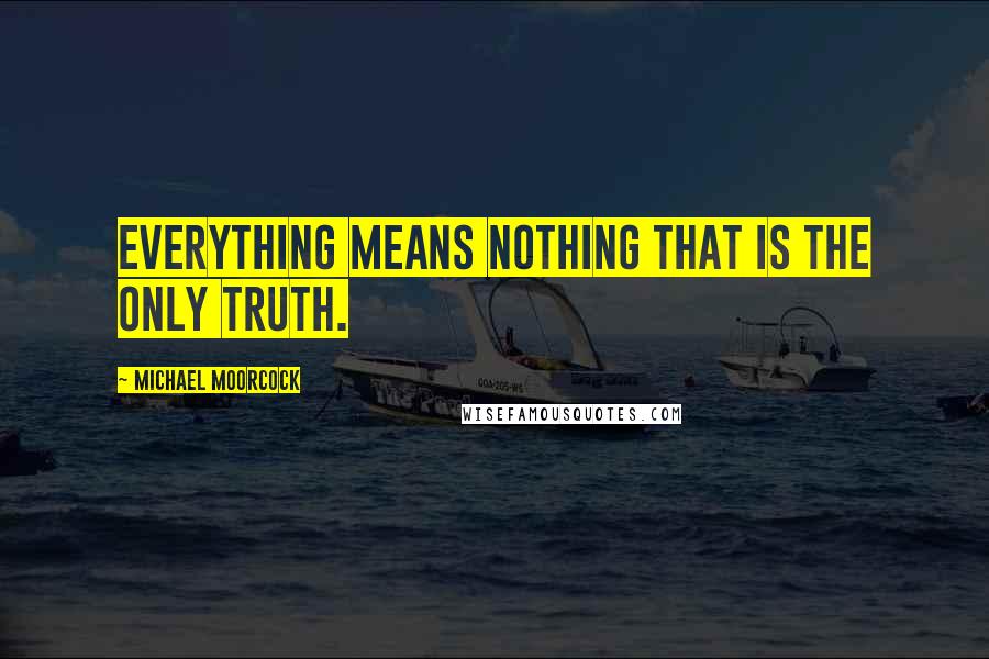 Michael Moorcock Quotes: Everything means nothing that is the only truth.