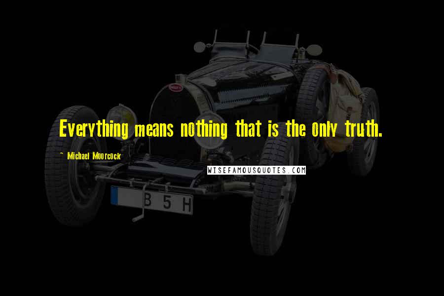 Michael Moorcock Quotes: Everything means nothing that is the only truth.