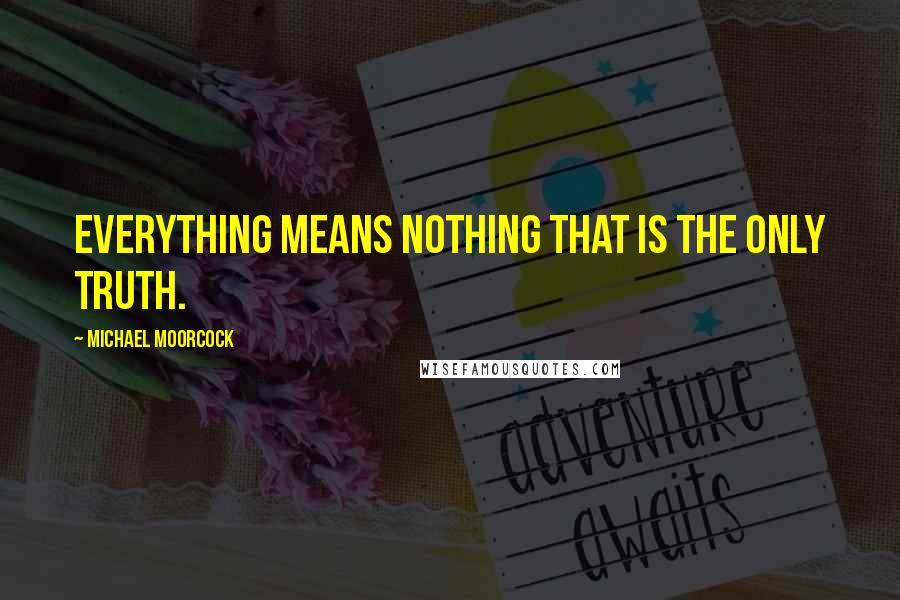 Michael Moorcock Quotes: Everything means nothing that is the only truth.