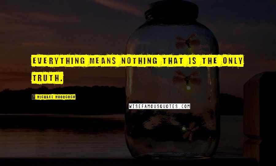 Michael Moorcock Quotes: Everything means nothing that is the only truth.