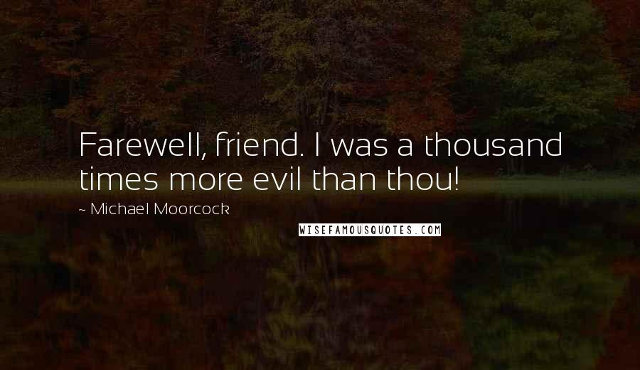 Michael Moorcock Quotes: Farewell, friend. I was a thousand times more evil than thou!