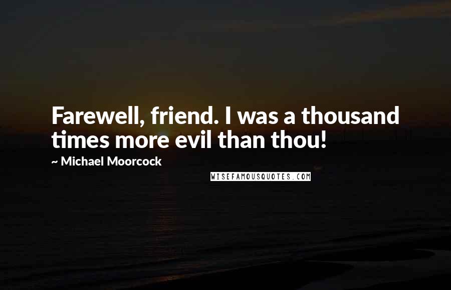 Michael Moorcock Quotes: Farewell, friend. I was a thousand times more evil than thou!