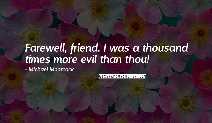 Michael Moorcock Quotes: Farewell, friend. I was a thousand times more evil than thou!