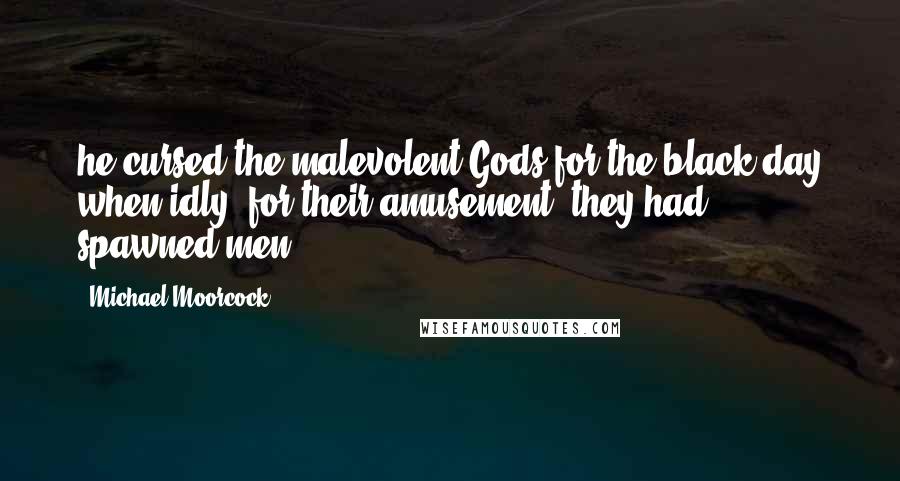 Michael Moorcock Quotes: he cursed the malevolent Gods for the black day when idly, for their amusement, they had spawned men.