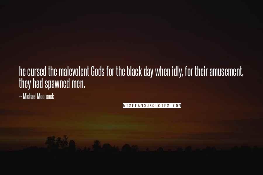 Michael Moorcock Quotes: he cursed the malevolent Gods for the black day when idly, for their amusement, they had spawned men.