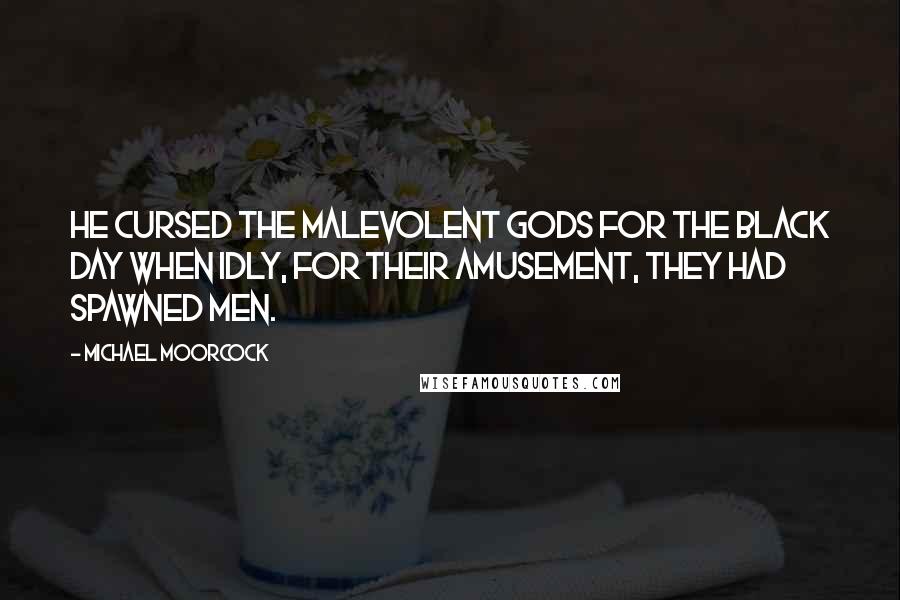 Michael Moorcock Quotes: he cursed the malevolent Gods for the black day when idly, for their amusement, they had spawned men.