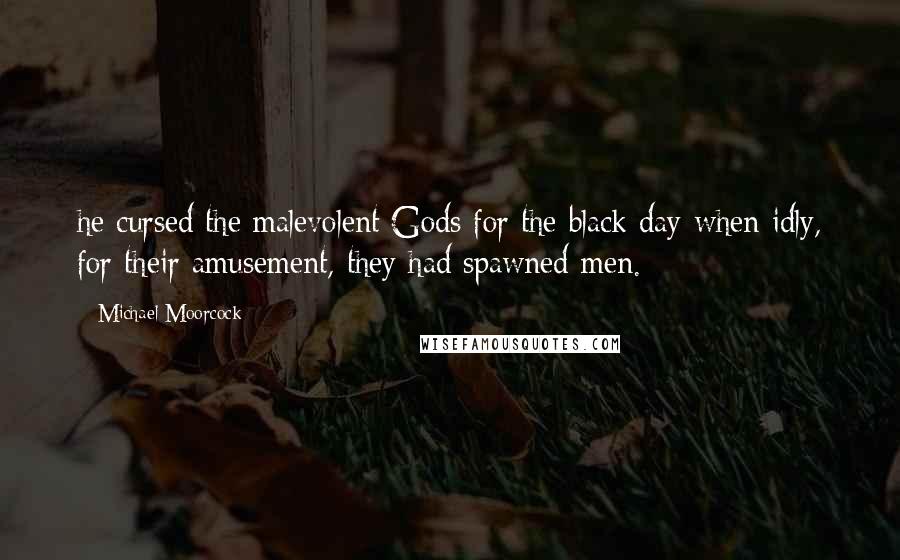 Michael Moorcock Quotes: he cursed the malevolent Gods for the black day when idly, for their amusement, they had spawned men.