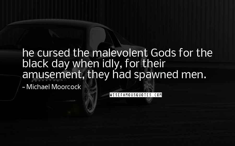 Michael Moorcock Quotes: he cursed the malevolent Gods for the black day when idly, for their amusement, they had spawned men.