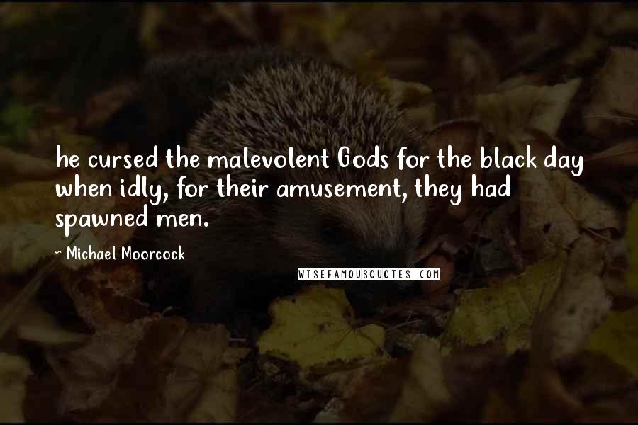 Michael Moorcock Quotes: he cursed the malevolent Gods for the black day when idly, for their amusement, they had spawned men.