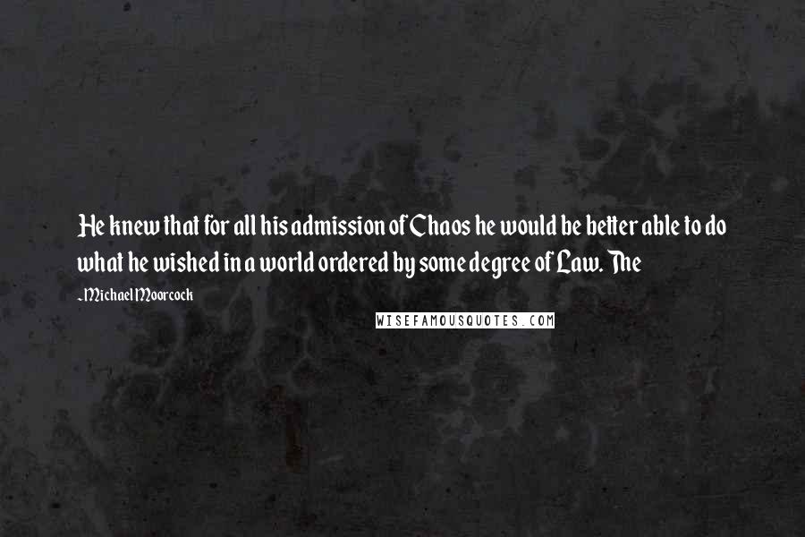 Michael Moorcock Quotes: He knew that for all his admission of Chaos he would be better able to do what he wished in a world ordered by some degree of Law. The