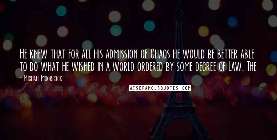 Michael Moorcock Quotes: He knew that for all his admission of Chaos he would be better able to do what he wished in a world ordered by some degree of Law. The