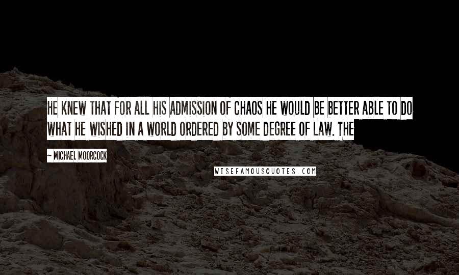 Michael Moorcock Quotes: He knew that for all his admission of Chaos he would be better able to do what he wished in a world ordered by some degree of Law. The