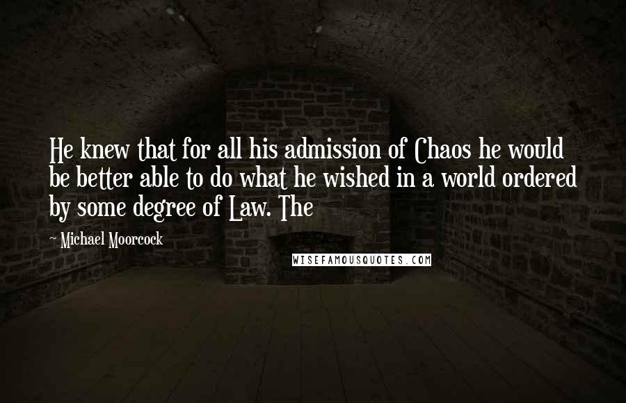 Michael Moorcock Quotes: He knew that for all his admission of Chaos he would be better able to do what he wished in a world ordered by some degree of Law. The