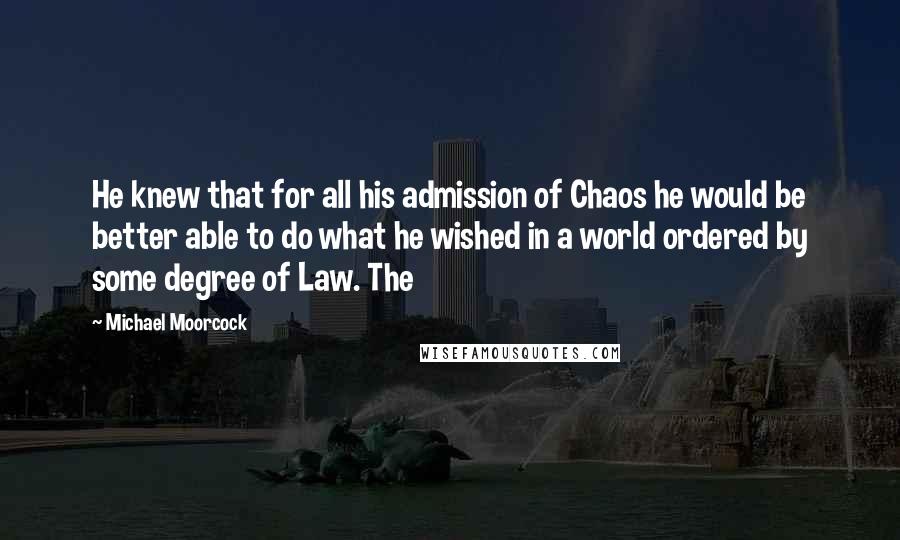 Michael Moorcock Quotes: He knew that for all his admission of Chaos he would be better able to do what he wished in a world ordered by some degree of Law. The