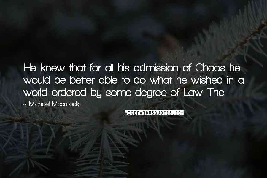 Michael Moorcock Quotes: He knew that for all his admission of Chaos he would be better able to do what he wished in a world ordered by some degree of Law. The