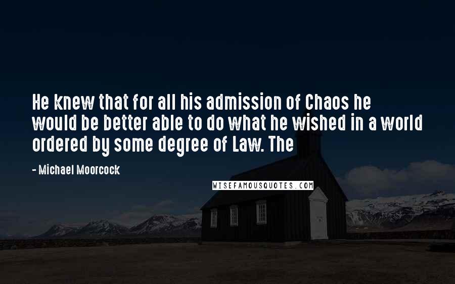 Michael Moorcock Quotes: He knew that for all his admission of Chaos he would be better able to do what he wished in a world ordered by some degree of Law. The