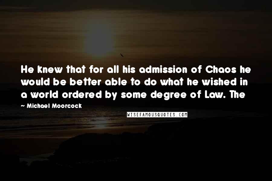 Michael Moorcock Quotes: He knew that for all his admission of Chaos he would be better able to do what he wished in a world ordered by some degree of Law. The