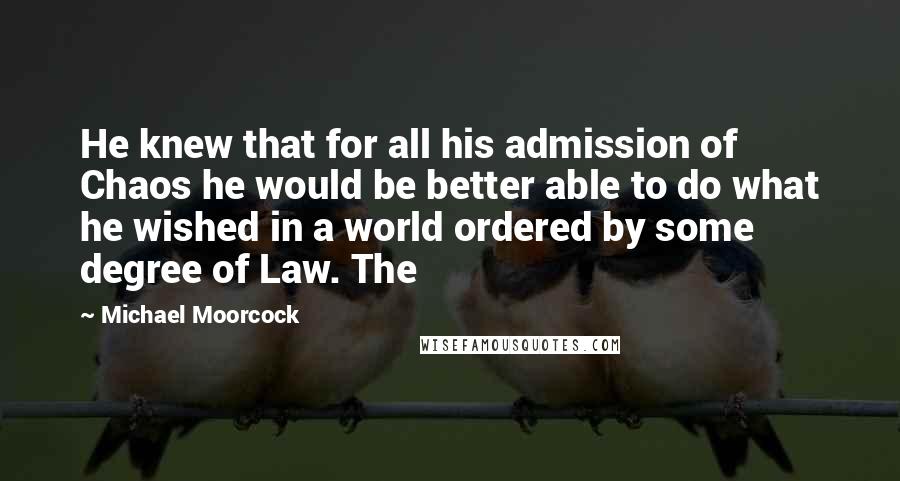 Michael Moorcock Quotes: He knew that for all his admission of Chaos he would be better able to do what he wished in a world ordered by some degree of Law. The