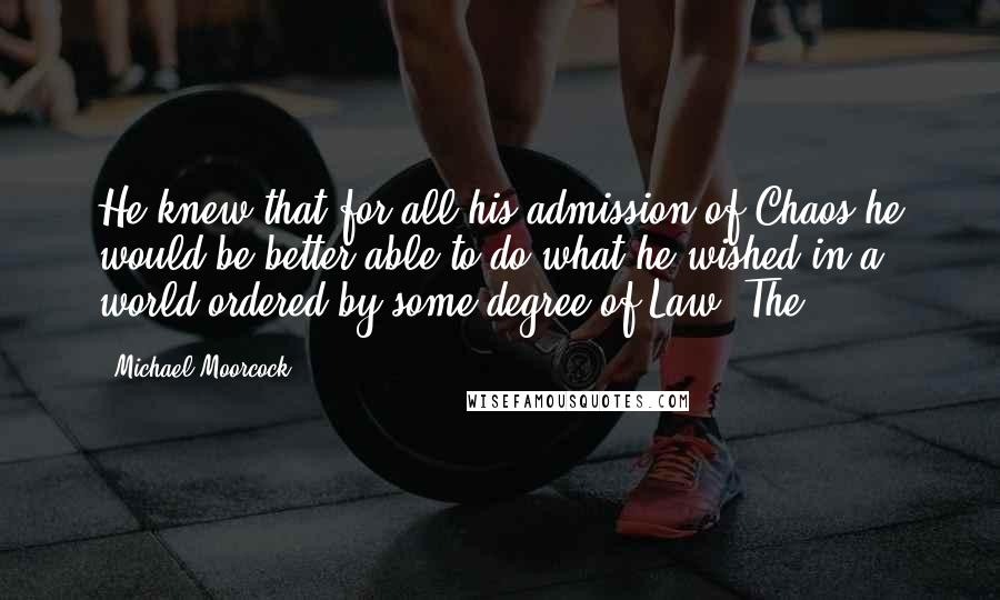 Michael Moorcock Quotes: He knew that for all his admission of Chaos he would be better able to do what he wished in a world ordered by some degree of Law. The