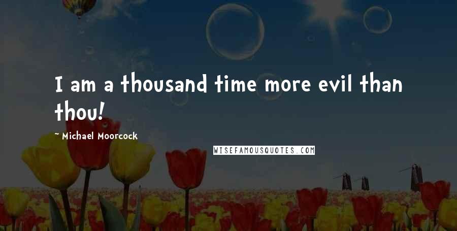 Michael Moorcock Quotes: I am a thousand time more evil than thou!