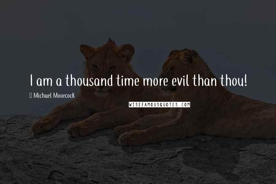 Michael Moorcock Quotes: I am a thousand time more evil than thou!