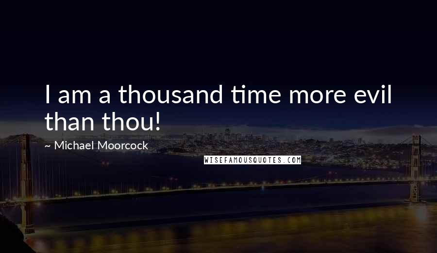 Michael Moorcock Quotes: I am a thousand time more evil than thou!