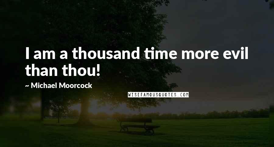 Michael Moorcock Quotes: I am a thousand time more evil than thou!