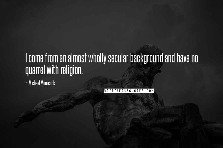 Michael Moorcock Quotes: I come from an almost wholly secular background and have no quarrel with religion.