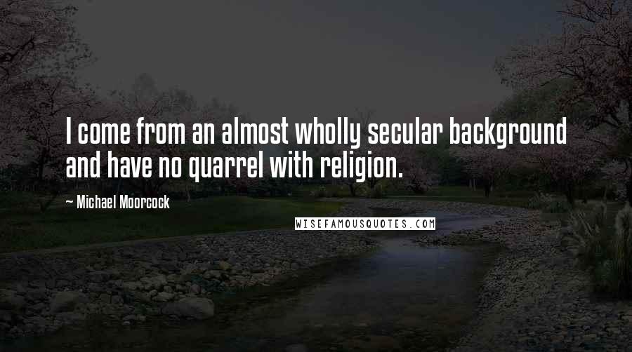 Michael Moorcock Quotes: I come from an almost wholly secular background and have no quarrel with religion.