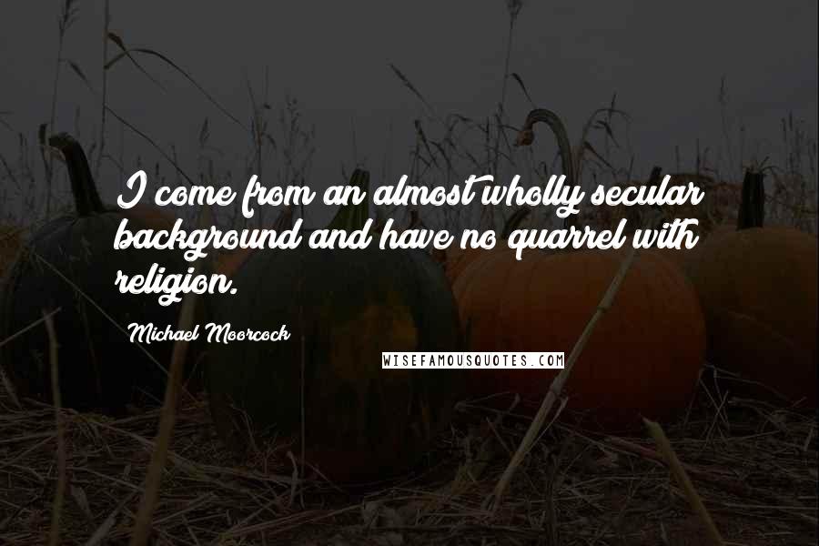 Michael Moorcock Quotes: I come from an almost wholly secular background and have no quarrel with religion.