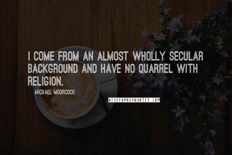 Michael Moorcock Quotes: I come from an almost wholly secular background and have no quarrel with religion.