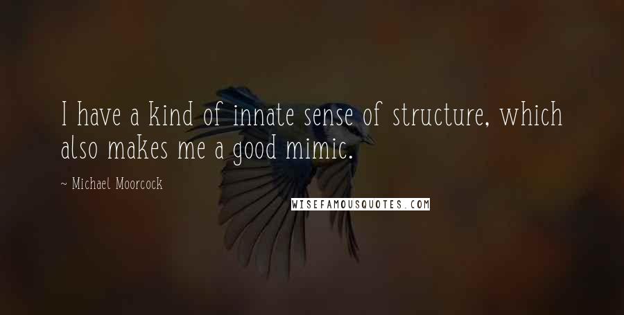 Michael Moorcock Quotes: I have a kind of innate sense of structure, which also makes me a good mimic.