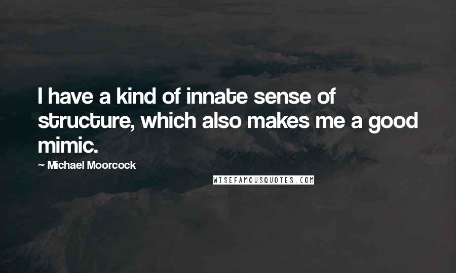 Michael Moorcock Quotes: I have a kind of innate sense of structure, which also makes me a good mimic.