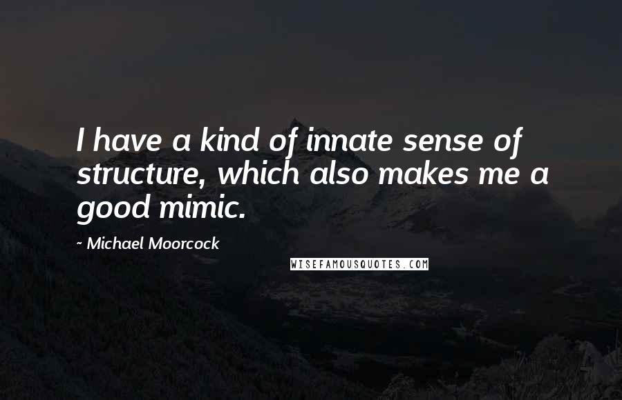 Michael Moorcock Quotes: I have a kind of innate sense of structure, which also makes me a good mimic.