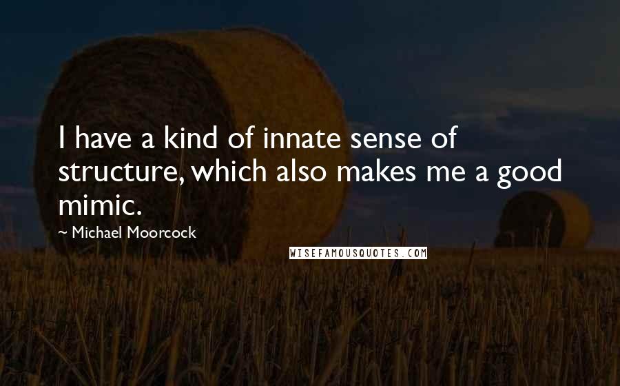 Michael Moorcock Quotes: I have a kind of innate sense of structure, which also makes me a good mimic.