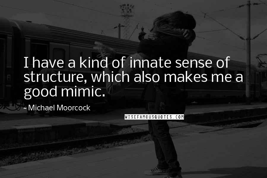 Michael Moorcock Quotes: I have a kind of innate sense of structure, which also makes me a good mimic.