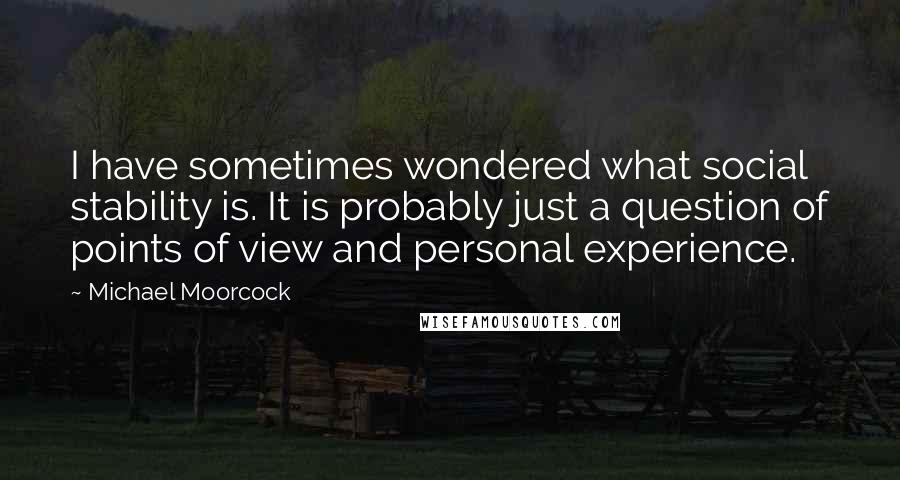 Michael Moorcock Quotes: I have sometimes wondered what social stability is. It is probably just a question of points of view and personal experience.