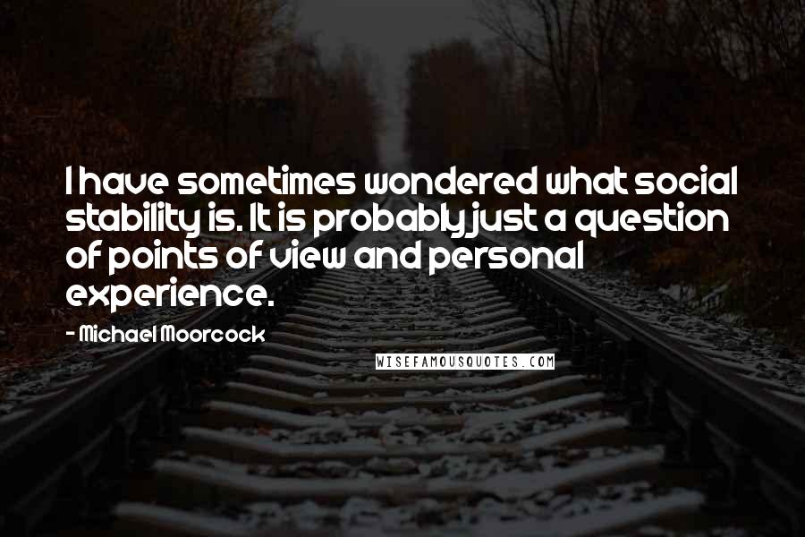 Michael Moorcock Quotes: I have sometimes wondered what social stability is. It is probably just a question of points of view and personal experience.